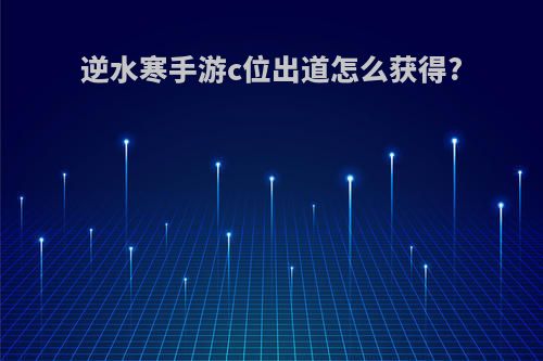 逆水寒手游c位出道怎么获得?