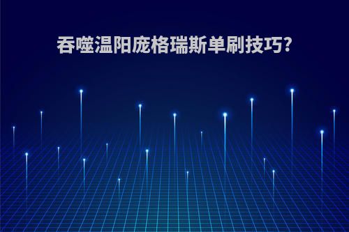 吞噬温阳庞格瑞斯单刷技巧?