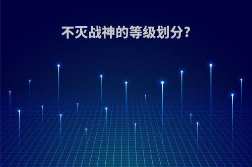 不灭战神的等级划分?