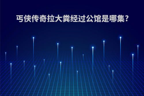 丐侠传奇拉大粪经过公馆是哪集?