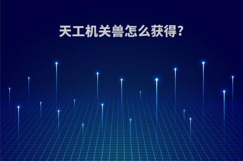 天工机关兽怎么获得?