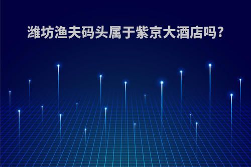潍坊渔夫码头属于紫京大酒店吗?