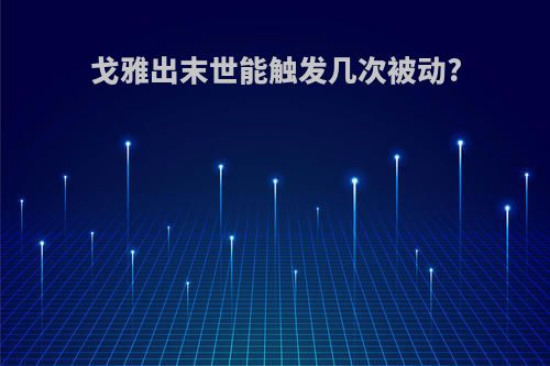 戈雅出末世能触发几次被动?