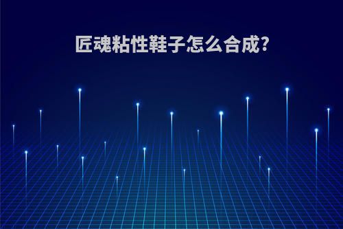 匠魂粘性鞋子怎么合成?