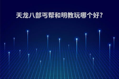 天龙八部丐帮和明教玩哪个好?