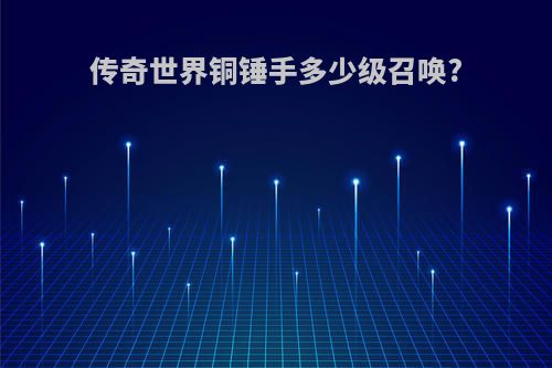 传奇世界铜锤手多少级召唤?