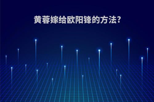 黄蓉嫁给欧阳锋的方法?