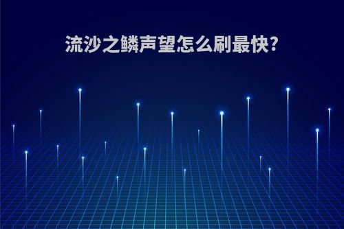 流沙之鳞声望怎么刷最快?