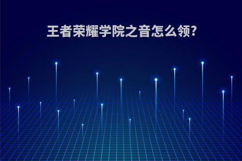 王者荣耀学院之音怎么领?