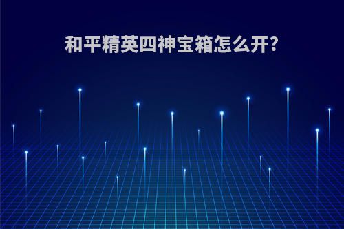 和平精英四神宝箱怎么开?