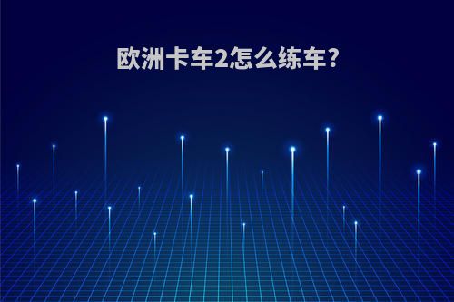 欧洲卡车2怎么练车?