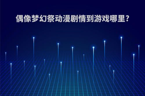 偶像梦幻祭动漫剧情到游戏哪里?