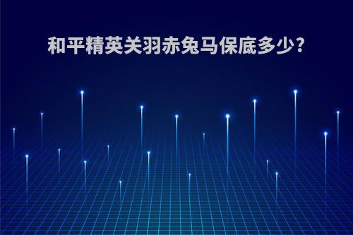 和平精英关羽赤兔马保底多少?