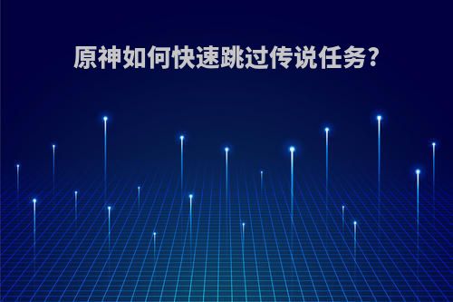 原神如何快速跳过传说任务?
