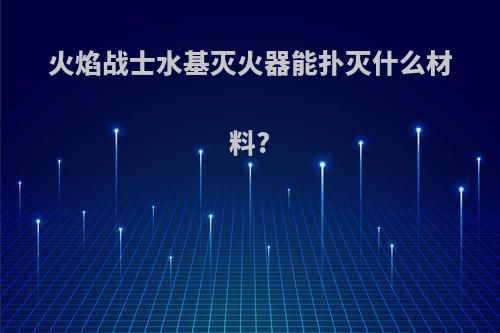 火焰战士水基灭火器能扑灭什么材料?