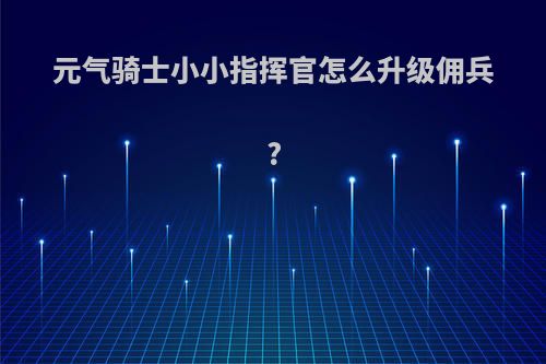 元气骑士小小指挥官怎么升级佣兵?