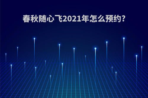 春秋随心飞2021年怎么预约?