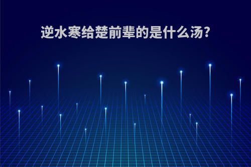 逆水寒给楚前辈的是什么汤?
