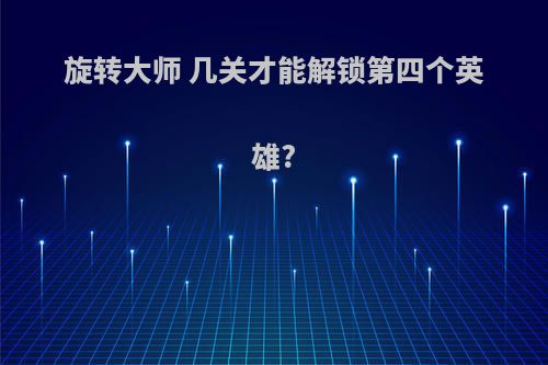 旋转大师 几关才能解锁第四个英雄?