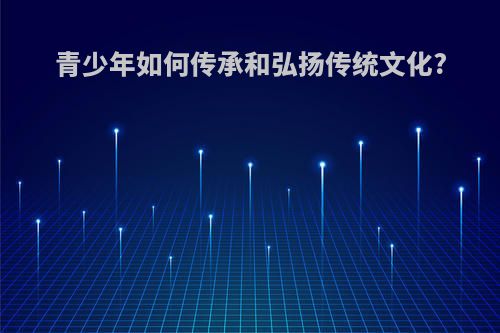 青少年如何传承和弘扬传统文化?