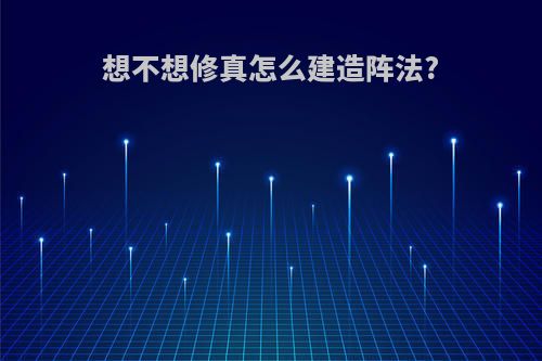 想不想修真怎么建造阵法?