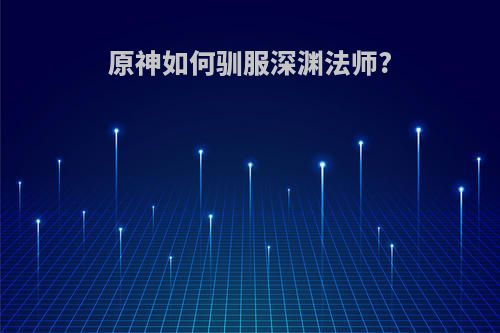 原神如何驯服深渊法师?