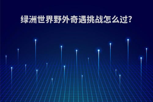 绿洲世界野外奇遇挑战怎么过?