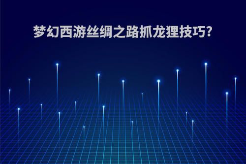 梦幻西游丝绸之路抓龙狸技巧?