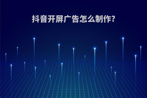 抖音开屏广告怎么制作?