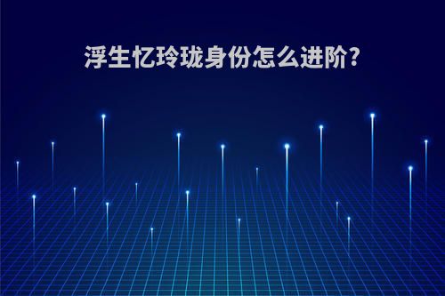 浮生忆玲珑身份怎么进阶?