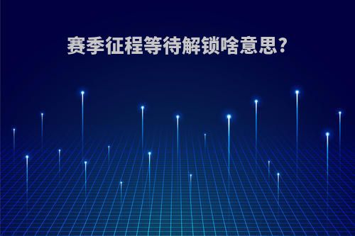 赛季征程等待解锁啥意思?