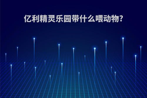 亿利精灵乐园带什么喂动物?