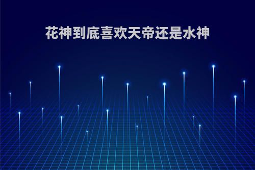 花神到底喜欢天帝还是水神