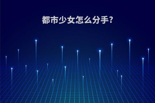 都市少女怎么分手?
