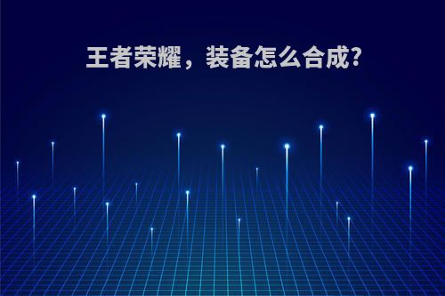 王者荣耀，装备怎么合成?