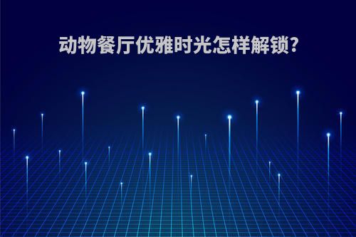 动物餐厅优雅时光怎样解锁?