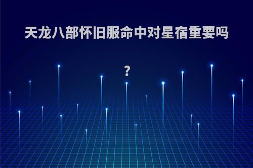 天龙八部怀旧服命中对星宿重要吗?