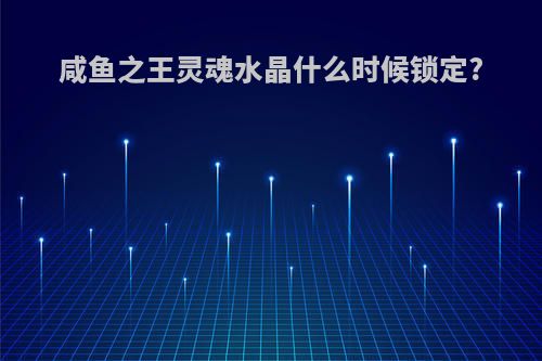 咸鱼之王灵魂水晶什么时候锁定?