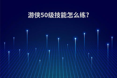 游侠50级技能怎么练?