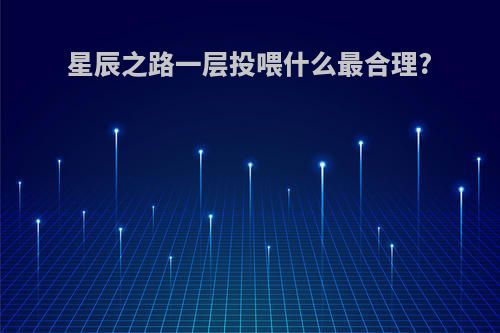 星辰之路一层投喂什么最合理?