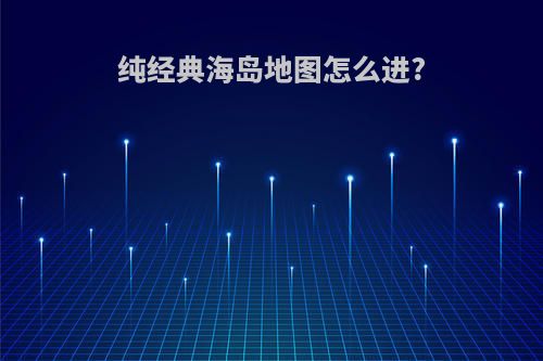 纯经典海岛地图怎么进?