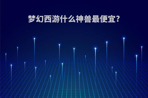 梦幻西游什么神兽最便宜?