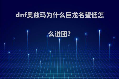 dnf奥兹玛为什么巨龙名望低怎么进团?
