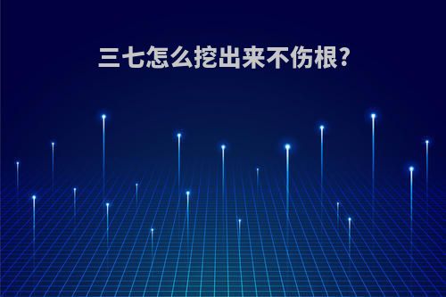 三七怎么挖出来不伤根?