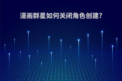漫画群星如何关闭角色创建?