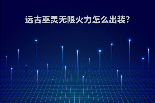 远古巫灵无限火力怎么出装?