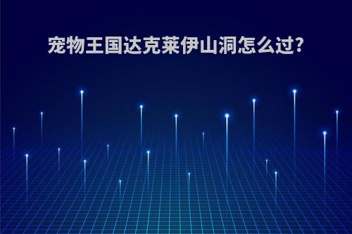 宠物王国达克莱伊山洞怎么过?