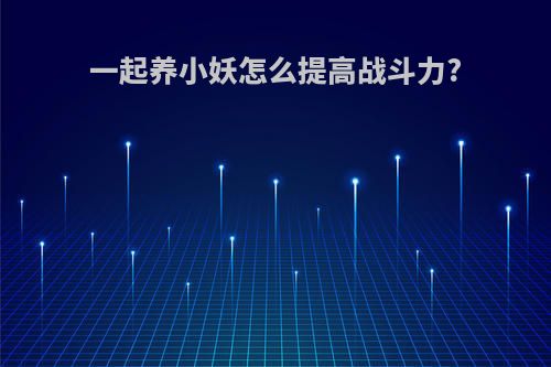 一起养小妖怎么提高战斗力?