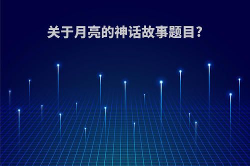 关于月亮的神话故事题目?