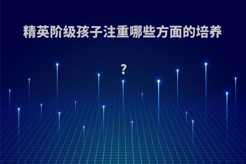 精英阶级孩子注重哪些方面的培养?